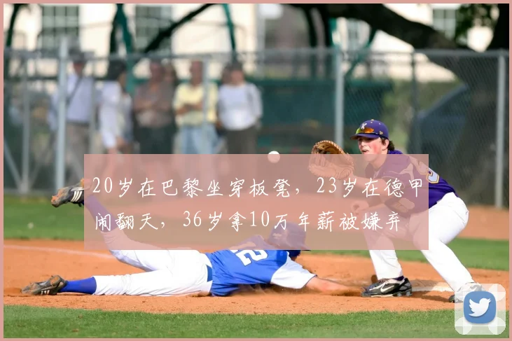 20岁在巴黎坐穿板凳,23岁在德甲闹翻天,36岁拿10万年薪被嫌弃