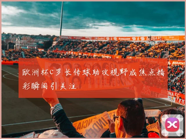欧洲杯c罗长传球助攻视野成焦点精彩瞬间引关注