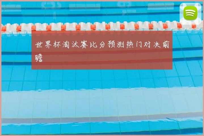 世界杯淘汰赛比分预测热门对决前瞻