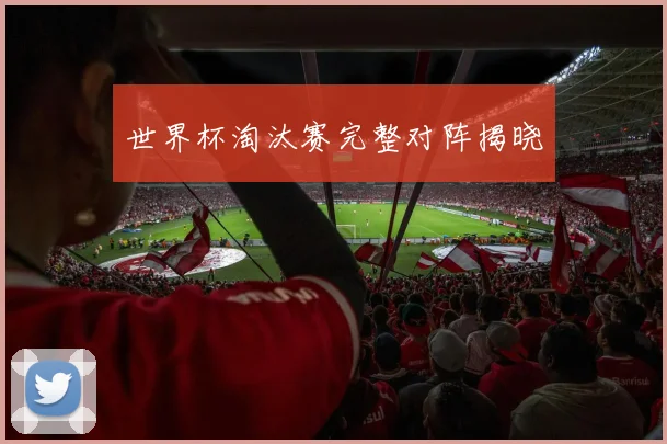 世界杯淘汰赛完整对阵揭晓