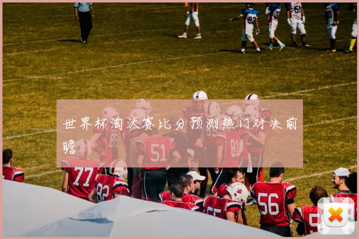 世界杯淘汰赛比分预测热门对决前瞻
