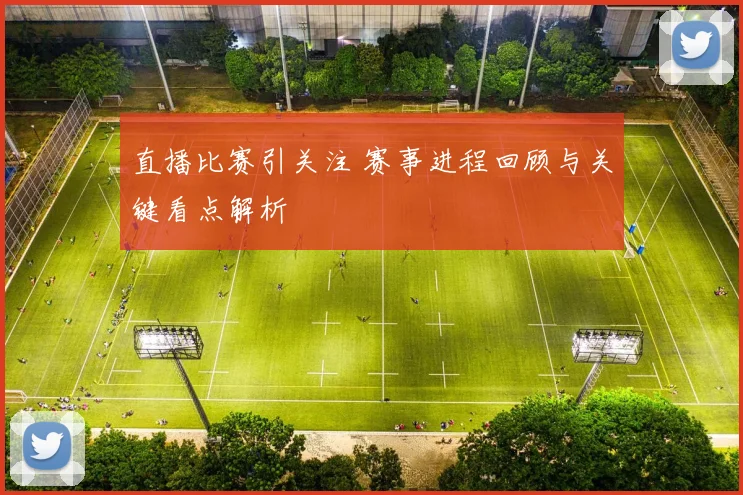 直播比赛引关注 赛事进程回顾与关键看点解析