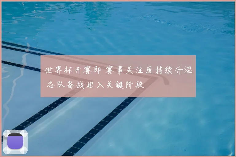 世界杯开赛即 赛事关注度持续升温 各队备战进入关键阶段