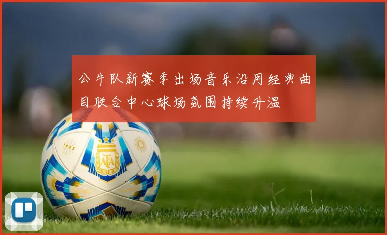 公牛队新赛季出场音乐沿用经典曲目联合中心球场氛围持续升温