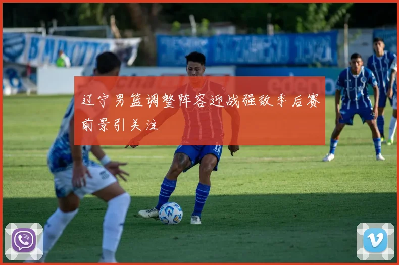 辽宁男篮调整阵容迎战强敌季后赛前景引关注