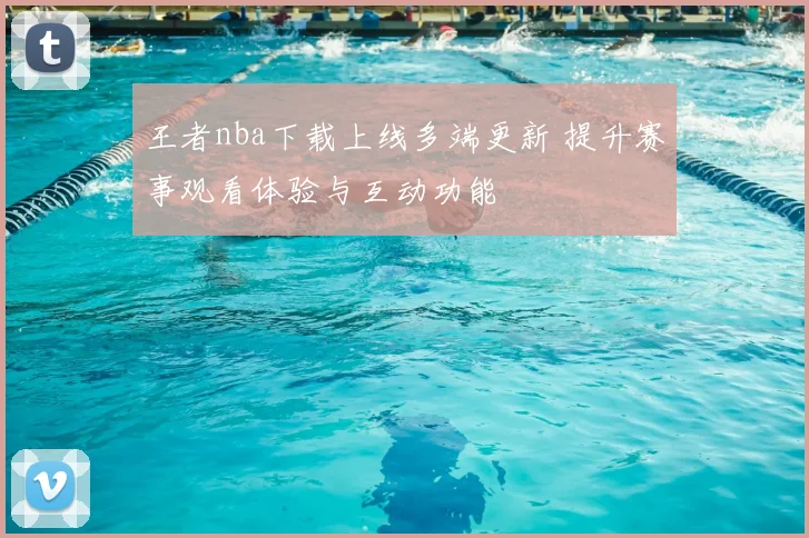 王者nba下载上线多端更新 提升赛事观看体验与互动功能