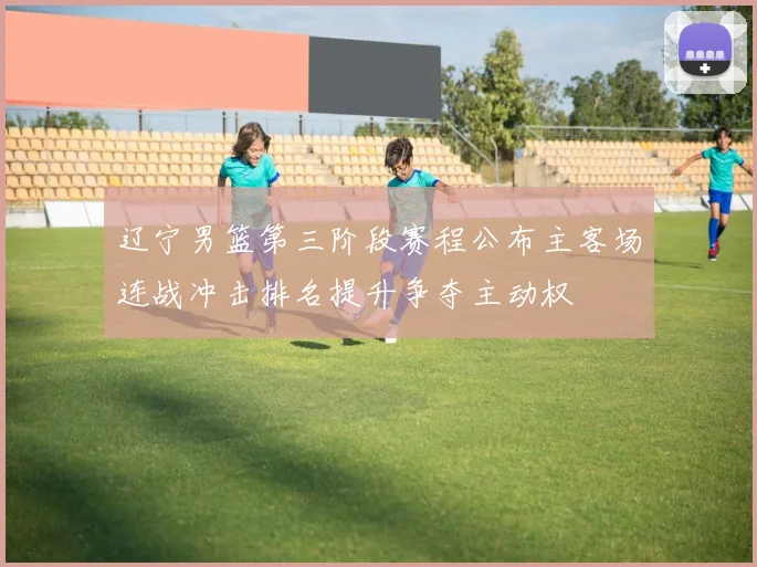 辽宁男篮第三阶段赛程公布主客场连战冲击排名提升争夺主动权