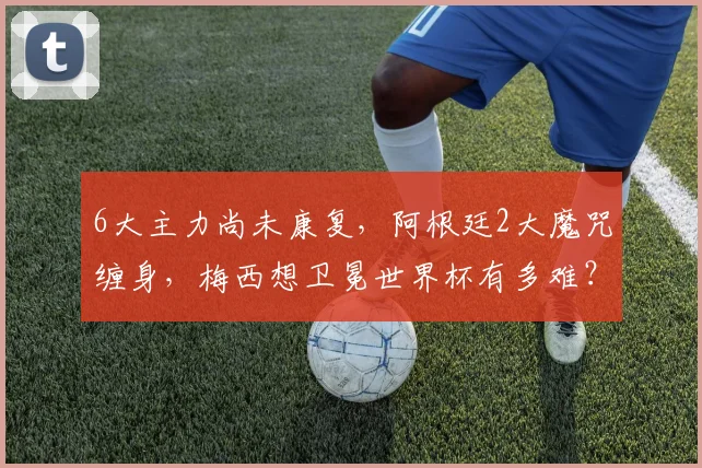 6大主力尚未康复,阿根廷2大魔咒缠身,梅西想卫冕世界杯有多难?