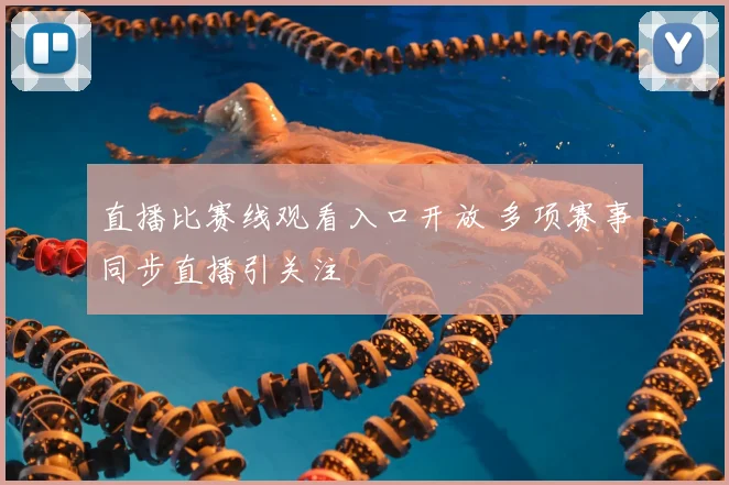直播比赛线观看入口开放 多项赛事同步直播引关注