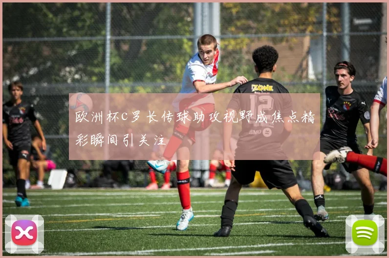 欧洲杯c罗长传球助攻视野成焦点精彩瞬间引关注