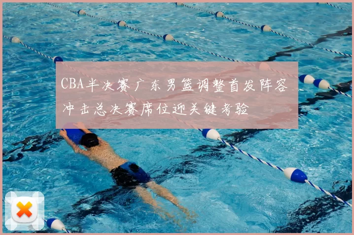 CBA半决赛广东男篮调整首发阵容 冲击总决赛席位迎关键考验