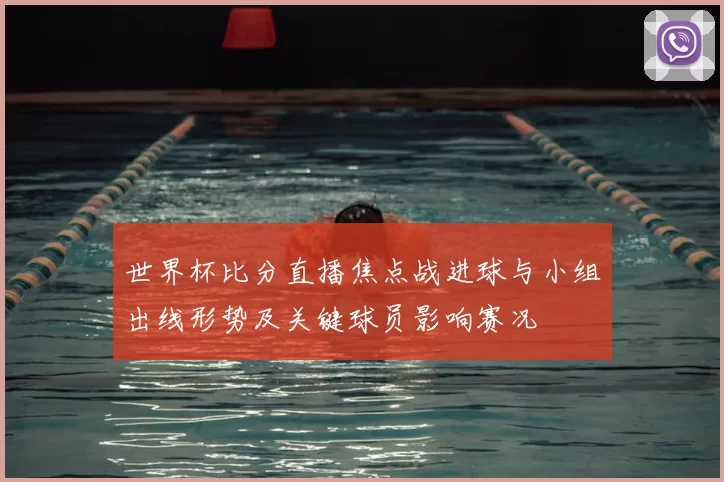 世界杯比分直播焦点战进球与小组出线形势及关键球员影响赛况