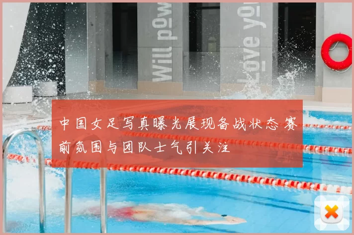 中国女足写真曝光展现备战状态 赛前氛围与团队士气引关注