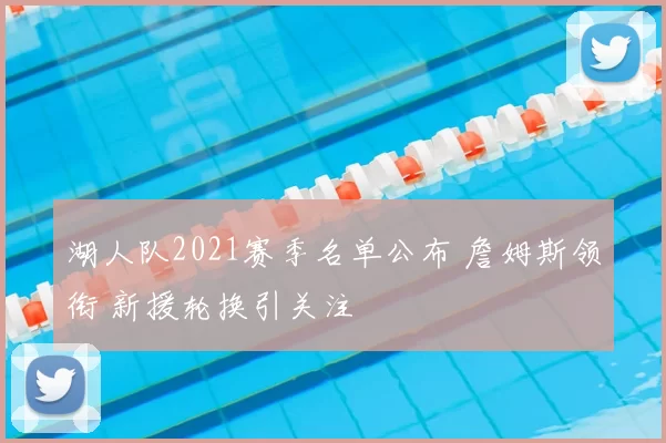 湖人队2021赛季名单公布 詹姆斯领衔 新援轮换引关注