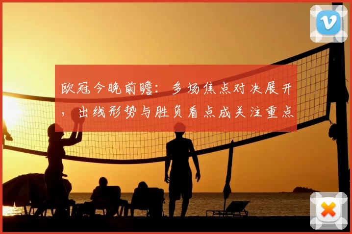 欧冠今晚前瞻：多场焦点对决展开，出线形势与胜负看点成关注重点