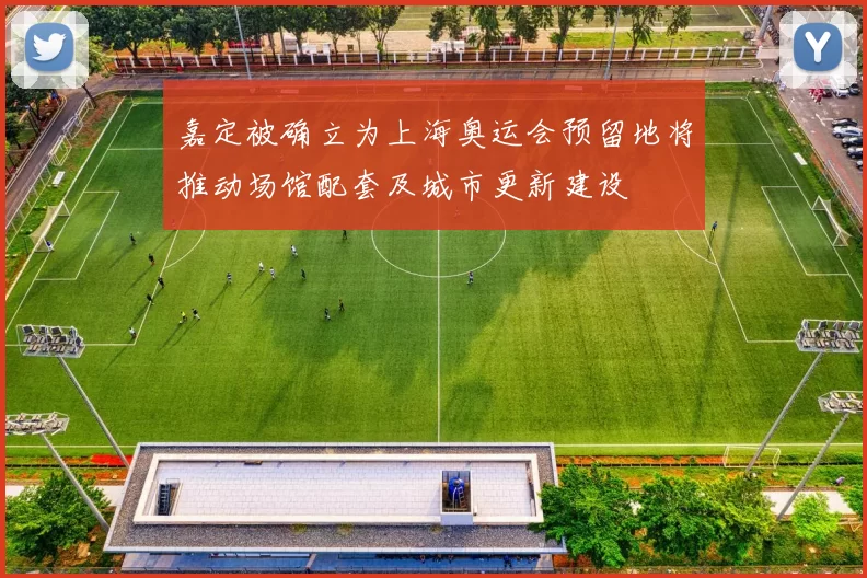 嘉定被确立为上海奥运会预留地将推动场馆配套及城市更新建设