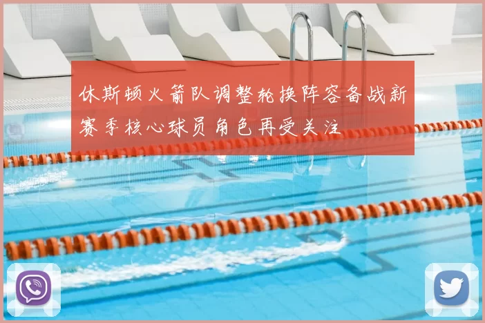 休斯顿火箭队调整轮换阵容备战新赛季核心球员角色再受关注