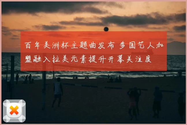 百年美洲杯主题曲发布 多国艺人加盟融入拉美元素提升开幕关注度