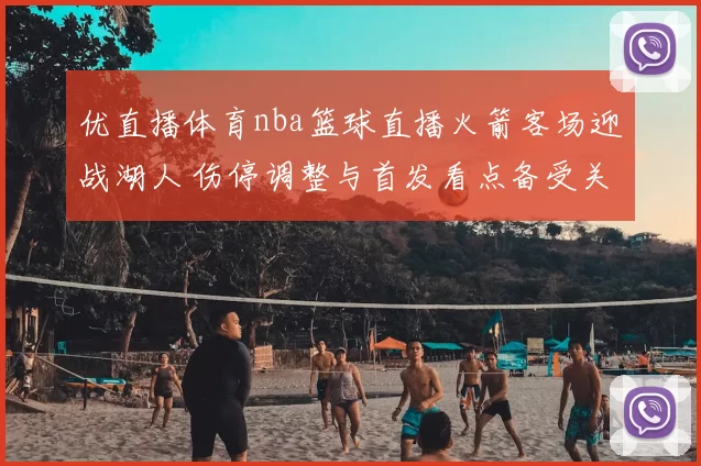 优直播体育nba篮球直播火箭客场迎战湖人 伤停调整与首发看点备受关注