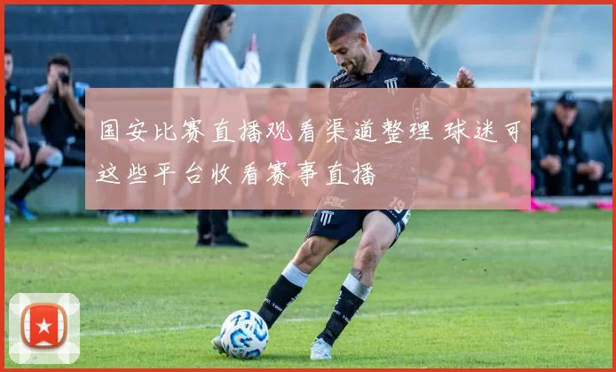 国安比赛直播观看渠道整理 球迷可这些平台收看赛事直播