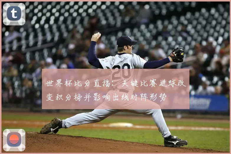 世界杯比分直播：关键比赛进球改变积分榜并影响出线对阵形势