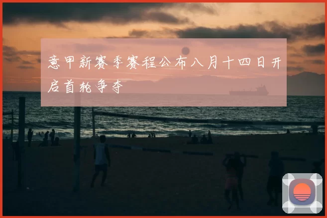 意甲新赛季赛程公布八月十四日开启首轮争夺