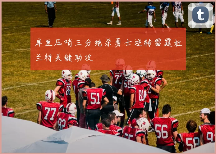 库里压哨三分绝杀勇士逆转雷霆杜兰特关键助攻