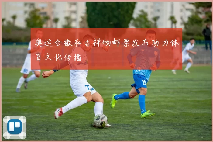 奥运会徽和吉祥物邮票发布助力体育文化传播