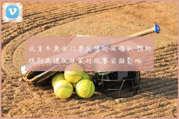 北京冬奥会门票发售时间确认 预约规则及退改政策对观赛安排影响