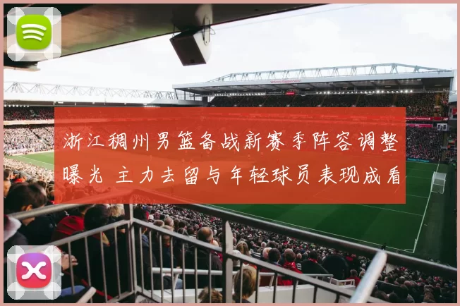 浙江稠州男篮备战新赛季阵容调整曝光 主力去留与年轻球员表现成看点