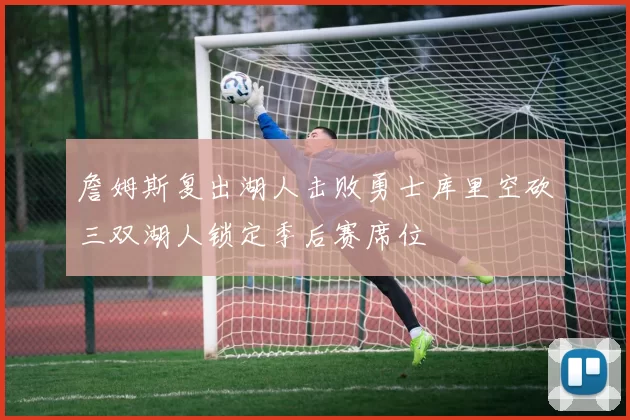 詹姆斯复出湖人击败勇士库里空砍三双湖人锁定季后赛席位