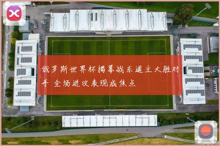 俄罗斯世界杯揭幕战东道主大胜对手 全场进攻表现成焦点