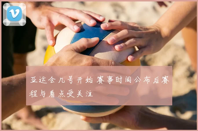 亚运会几号开始 赛事时间公布后赛程与看点受关注