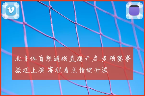 北京体育频道线直播开启 多项赛事接连上演 赛程看点持续升温