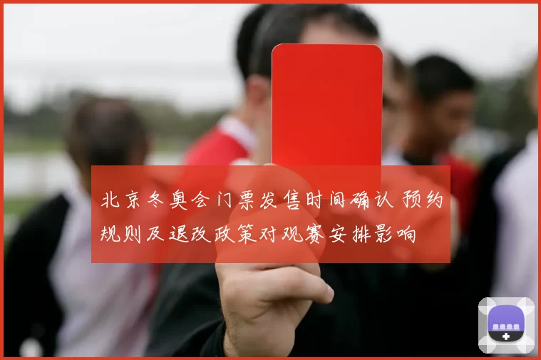 北京冬奥会门票发售时间确认 预约规则及退改政策对观赛安排影响