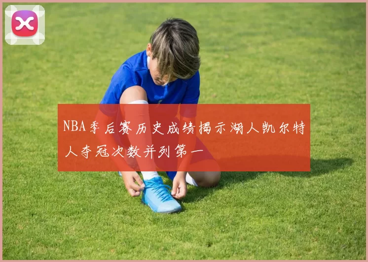 NBA季后赛历史成绩揭示湖人凯尔特人夺冠次数并列第一