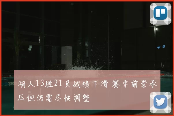 湖人13胜21负战绩下滑 赛季前景承压但仍需尽快调整