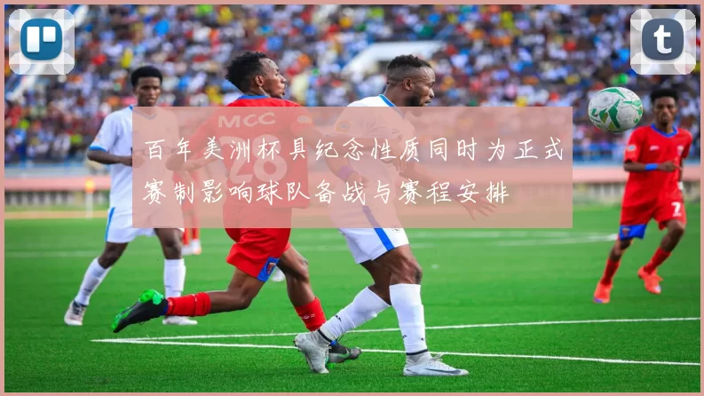 百年美洲杯具纪念性质同时为正式赛制影响球队备战与赛程安排