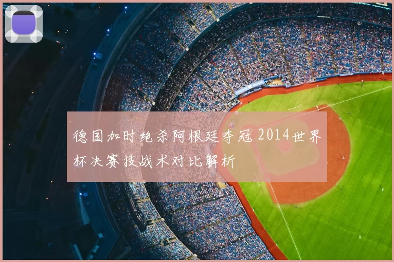 德国加时绝杀阿根廷夺冠 2014世界杯决赛技战术对比解析