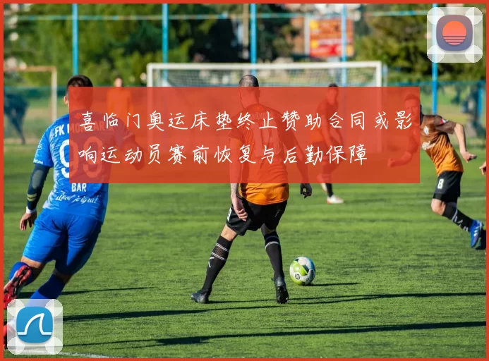 喜临门奥运床垫终止赞助合同或影响运动员赛前恢复与后勤保障