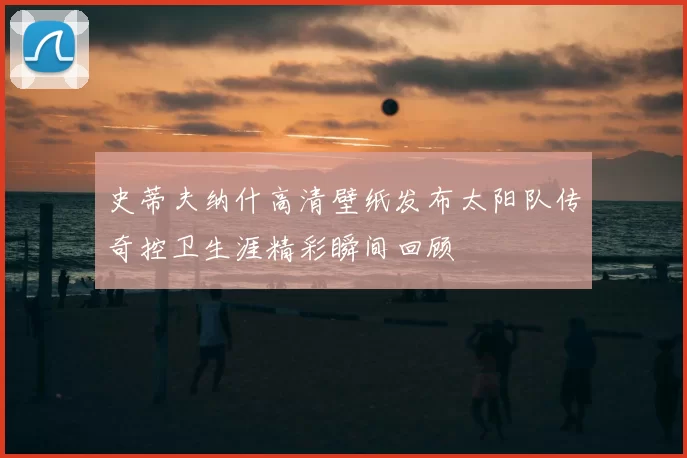 史蒂夫纳什高清壁纸发布太阳队传奇控卫生涯精彩瞬间回顾