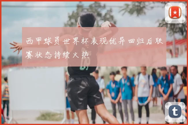 西甲球员世界杯表现优异回归后联赛状态持续火热