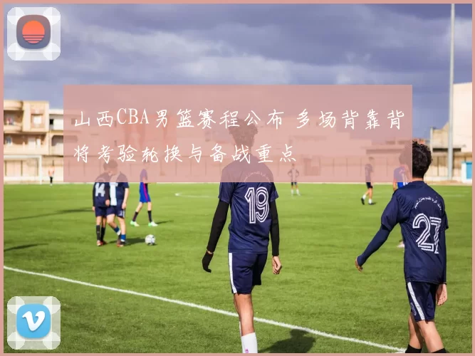 山西CBA男篮赛程公布 多场背靠背将考验轮换与备战重点