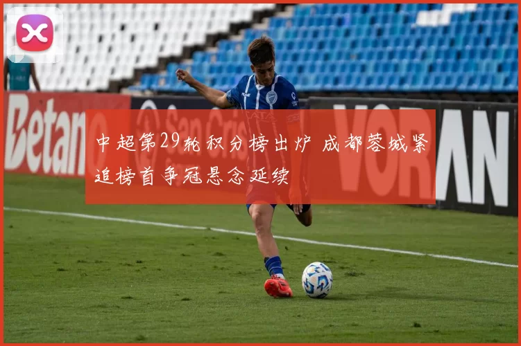 中超第29轮积分榜出炉 成都蓉城紧追榜首争冠悬念延续