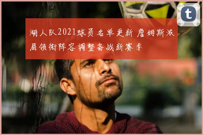 湖人队2021球员名单更新 詹姆斯浓眉领衔阵容调整备战新赛季