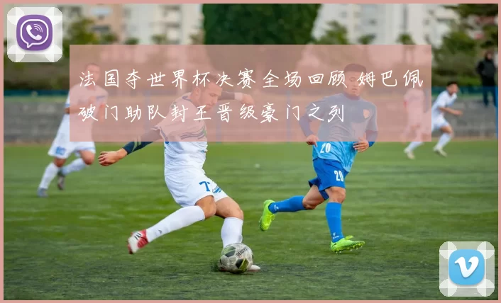 法国夺世界杯决赛全场回顾 姆巴佩破门助队封王晋级豪门之列