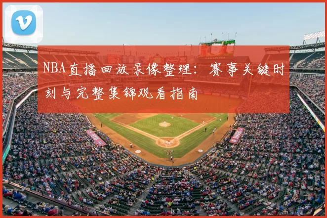 NBA直播回放录像整理：赛事关键时刻与完整集锦观看指南