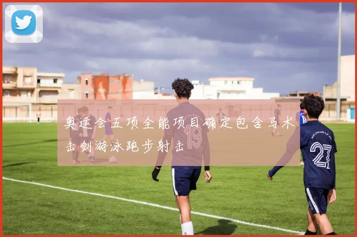奥运会五项全能项目确定包含马术击剑游泳跑步射击