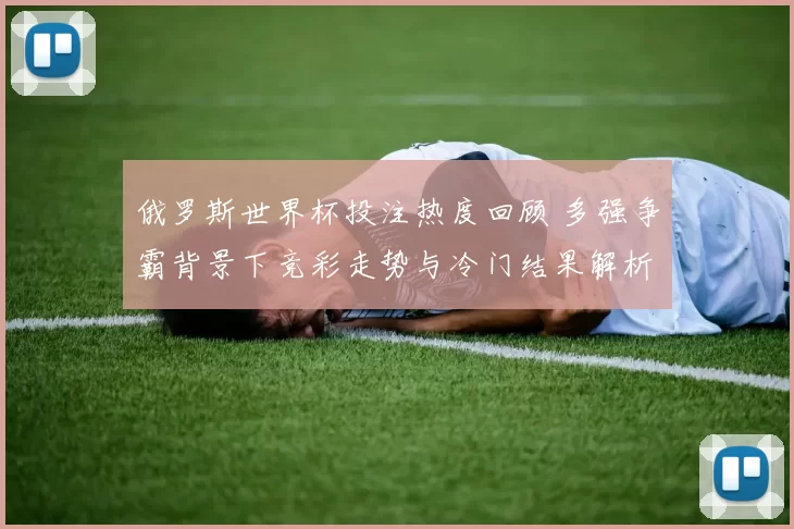 俄罗斯世界杯投注热度回顾 多强争霸背景下竞彩走势与冷门结果解析