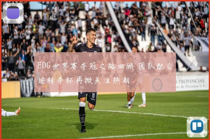 EDG世界赛夺冠之路回顾 团队配合逆转夺杯再掀关注热潮